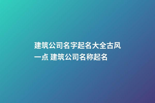 建筑公司名字起名大全古风一点 建筑公司名称起名-第1张-公司起名-玄机派